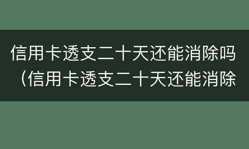 信用卡透支二十天还能消除吗（信用卡透支二十天还能消除吗）