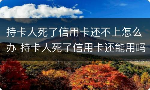 持卡人死了信用卡还不上怎么办 持卡人死了信用卡还能用吗