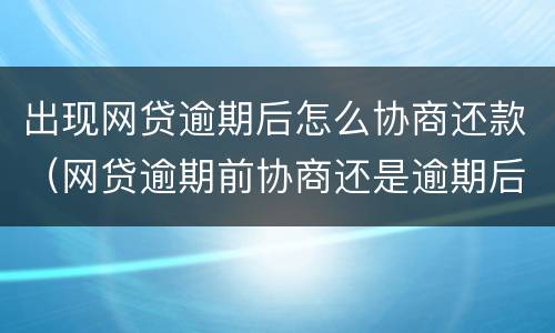 出现网贷逾期后怎么协商还款（网贷逾期前协商还是逾期后协商）