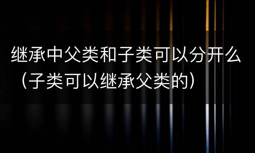 继承中父类和子类可以分开么（子类可以继承父类的）