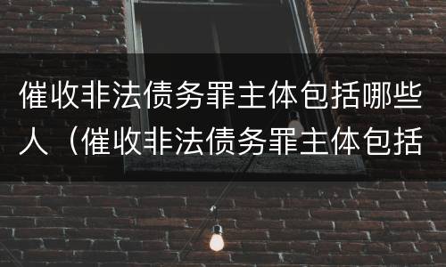 催收非法债务罪主体包括哪些人（催收非法债务罪主体包括哪些人员）