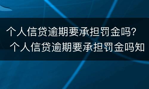 个人信贷逾期要承担罚金吗？ 个人信贷逾期要承担罚金吗知乎