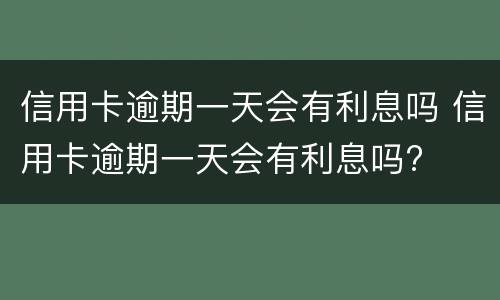 信用卡逾期一天会有利息吗 信用卡逾期一天会有利息吗?