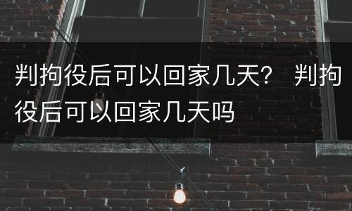 判拘役后可以回家几天？ 判拘役后可以回家几天吗