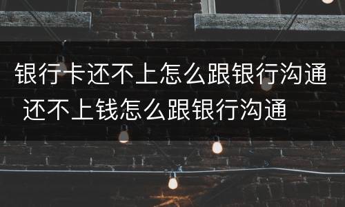 银行卡还不上怎么跟银行沟通 还不上钱怎么跟银行沟通