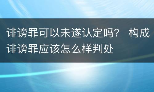 诽谤罪可以未遂认定吗？ 构成诽谤罪应该怎么样判处