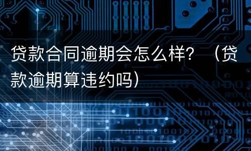 贷款合同逾期会怎么样？（贷款逾期算违约吗）