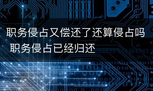 职务侵占又偿还了还算侵占吗 职务侵占已经归还