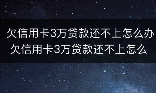 欠信用卡3万贷款还不上怎么办 欠信用卡3万贷款还不上怎么办呀
