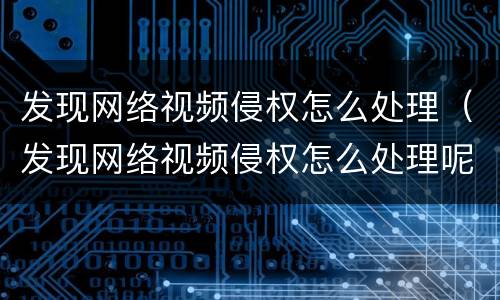 发现网络视频侵权怎么处理（发现网络视频侵权怎么处理呢）