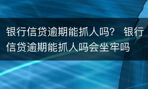 银行信贷逾期能抓人吗？ 银行信贷逾期能抓人吗会坐牢吗