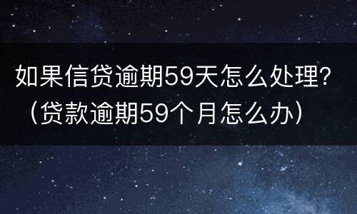 如果信贷逾期59天怎么处理？（贷款逾期59个月怎么办）