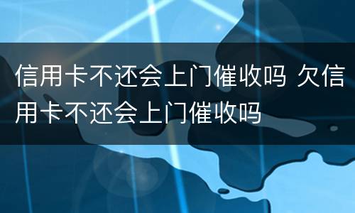 信用卡不还会上门催收吗 欠信用卡不还会上门催收吗