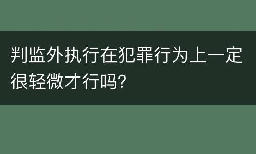 判监外执行在犯罪行为上一定很轻微才行吗？