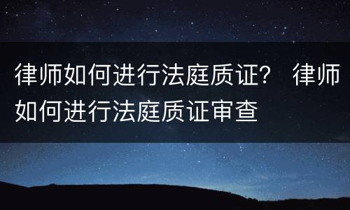 律师如何进行法庭质证？ 律师如何进行法庭质证审查