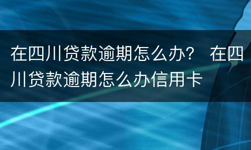 在四川贷款逾期怎么办？ 在四川贷款逾期怎么办信用卡