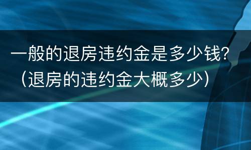 一般的退房违约金是多少钱？（退房的违约金大概多少）