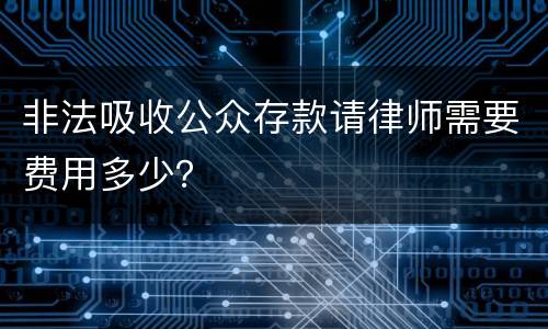 非法吸收公众存款请律师需要费用多少？