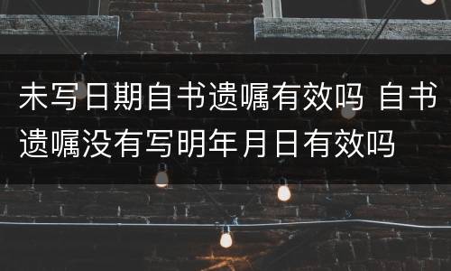 未写日期自书遗嘱有效吗 自书遗嘱没有写明年月日有效吗