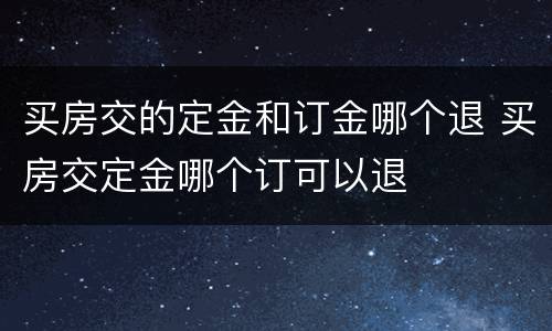 买房交的定金和订金哪个退 买房交定金哪个订可以退