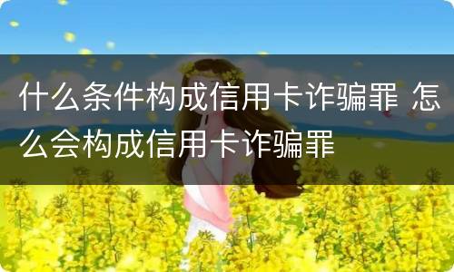 什么条件构成信用卡诈骗罪 怎么会构成信用卡诈骗罪
