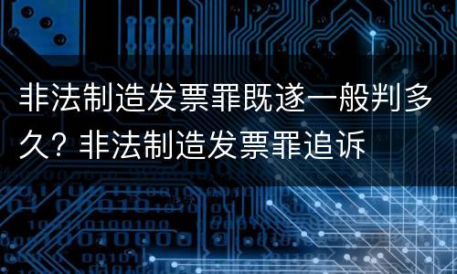 非法制造发票罪既遂一般判多久? 非法制造发票罪追诉