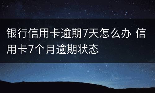 银行信用卡逾期7天怎么办 信用卡7个月逾期状态