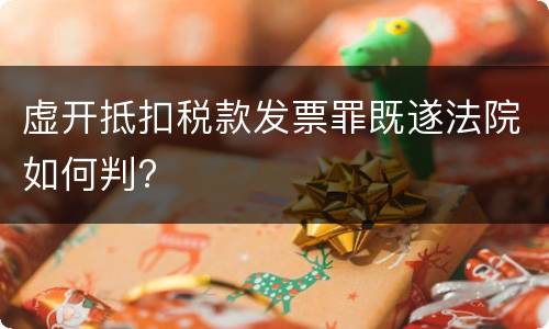 虚开抵扣税款发票罪既遂法院如何判?