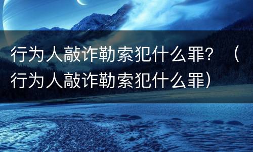 行为人敲诈勒索犯什么罪？（行为人敲诈勒索犯什么罪）