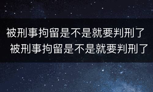 被刑事拘留是不是就要判刑了 被刑事拘留是不是就要判刑了呢