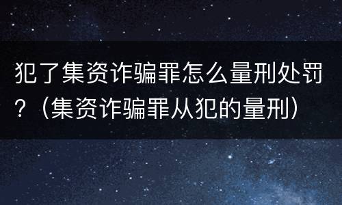 犯了集资诈骗罪怎么量刑处罚?（集资诈骗罪从犯的量刑）