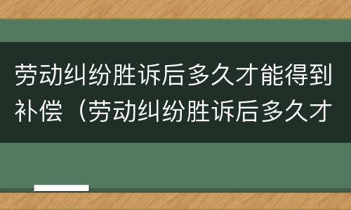 劳动纠纷胜诉后多久才能得到补偿（劳动纠纷胜诉后多久才能得到补偿款）