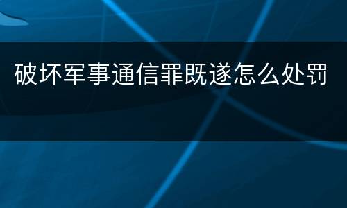 破坏军事通信罪既遂怎么处罚