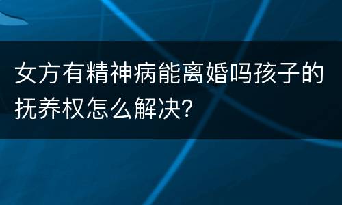 女方有精神病能离婚吗孩子的抚养权怎么解决？
