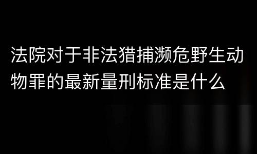 法院对于非法猎捕濒危野生动物罪的最新量刑标准是什么