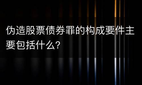 伪造股票债券罪的构成要件主要包括什么？