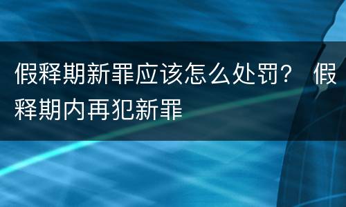 假释期新罪应该怎么处罚？ 假释期内再犯新罪