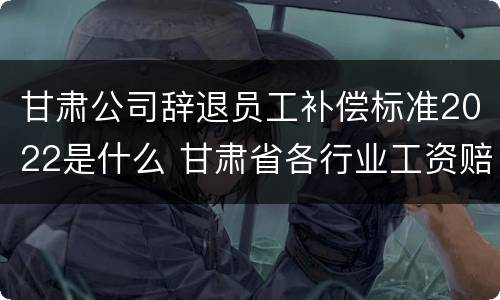甘肃公司辞退员工补偿标准2022是什么 甘肃省各行业工资赔偿标准2020年