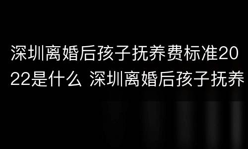 深圳离婚后孩子抚养费标准2022是什么 深圳离婚后孩子抚养费标准2022是什么样的