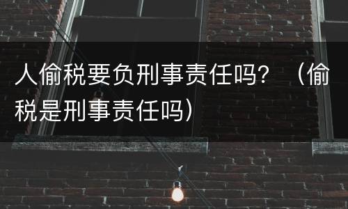 人偷税要负刑事责任吗？（偷税是刑事责任吗）