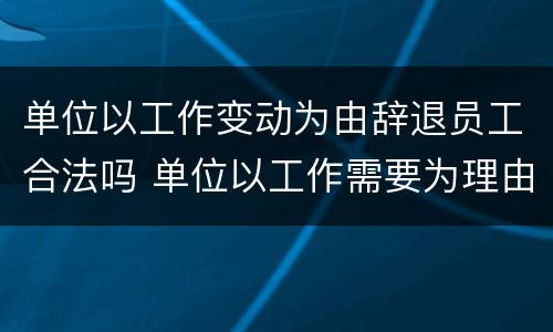 单位以工作变动为由辞退员工合法吗 单位以工作需要为理由调动工作岗位怎么办
