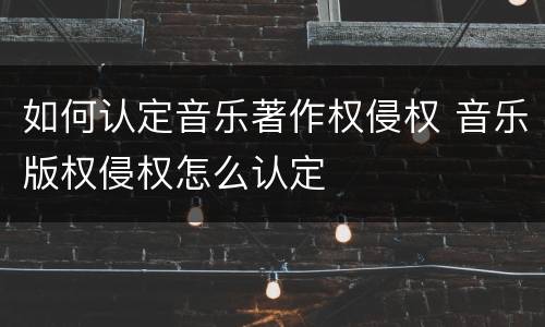 如何认定音乐著作权侵权 音乐版权侵权怎么认定