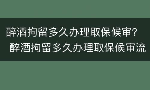 醉酒拘留多久办理取保候审？ 醉酒拘留多久办理取保候审流程