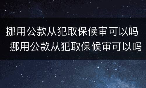 挪用公款从犯取保候审可以吗 挪用公款从犯取保候审可以吗怎么处理