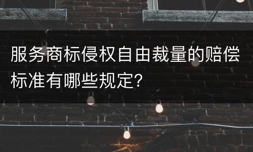 服务商标侵权自由裁量的赔偿标准有哪些规定？