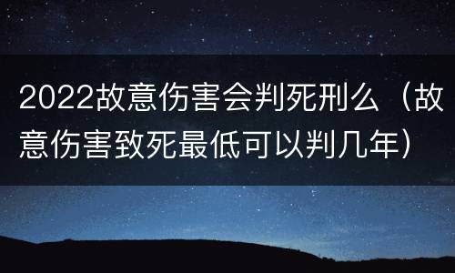 2022故意伤害会判死刑么（故意伤害致死最低可以判几年）