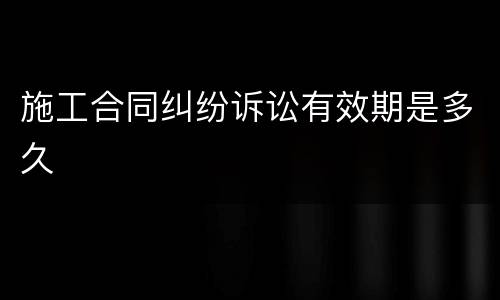 施工合同纠纷诉讼有效期是多久