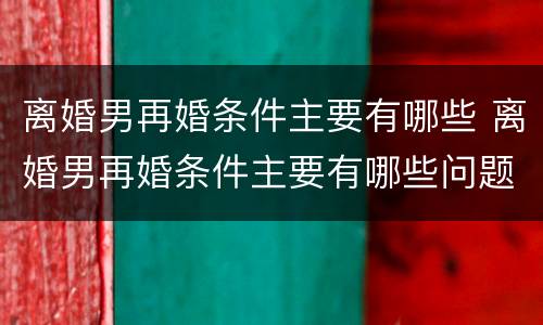 离婚男再婚条件主要有哪些 离婚男再婚条件主要有哪些问题