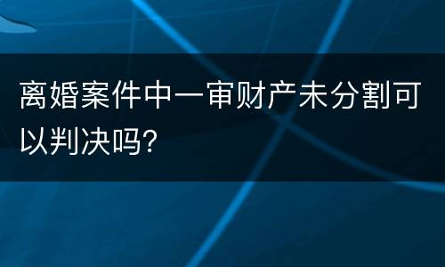 离婚案件中一审财产未分割可以判决吗？