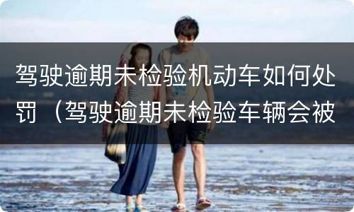 驾驶逾期未检验机动车如何处罚（驾驶逾期未检验车辆会被电子眼拍到吗）